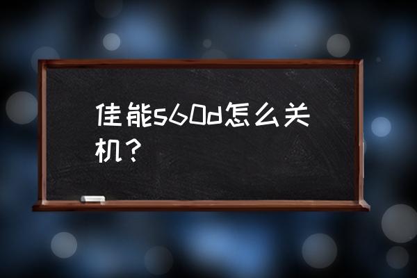 佳能单反怎么正确关机 佳能s60d怎么关机？