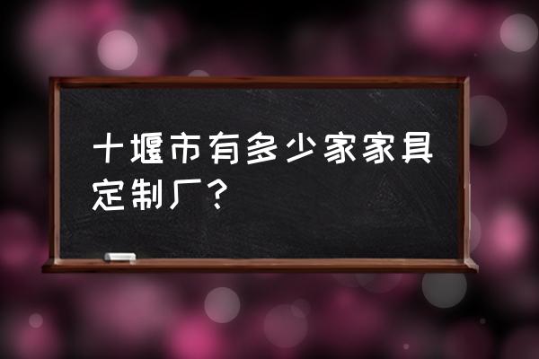 十堰家具加工厂地址在哪里 十堰市有多少家家具定制厂？