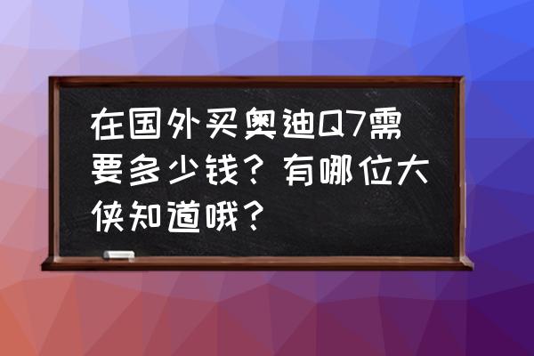 奥迪q7进口关税多少钱 在国外买奥迪Q7需要多少钱？有哪位大侠知道哦？