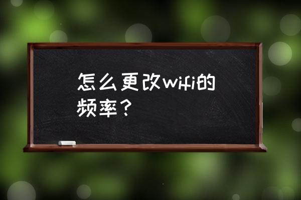 无线路由器如何修改频段 怎么更改wifi的频率？