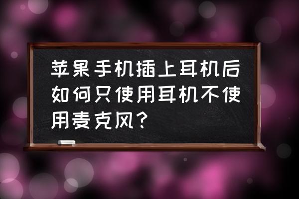 手机怎么把耳机麦克风关掉 苹果手机插上耳机后如何只使用耳机不使用麦克风？