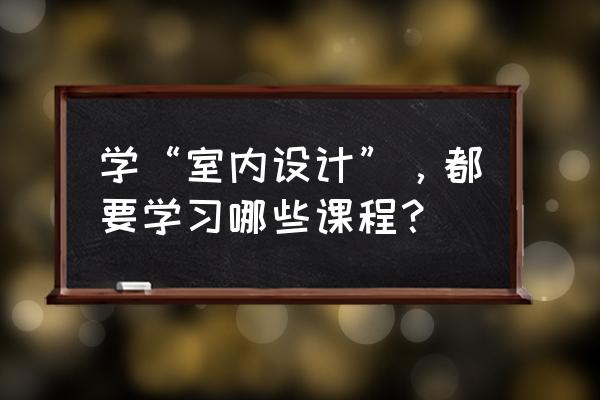 室内设计要学啥课程 学“室内设计”，都要学习哪些课程？