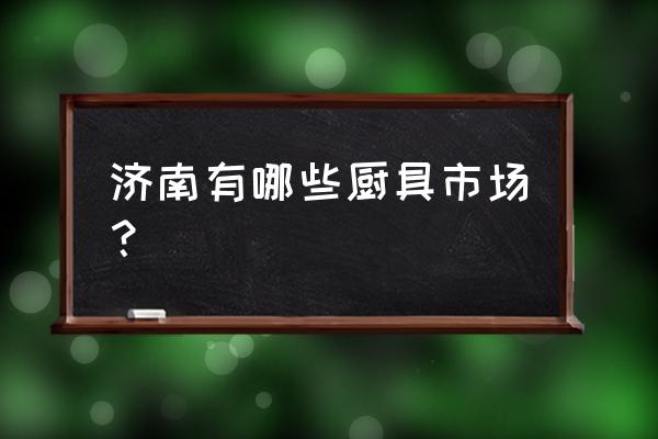 山东最大厨具批发市场在哪里 济南有哪些厨具市场？