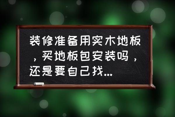 木地板是不是都是包安装的 装修准备用实木地板，买地板包安装吗，还是要自己找施工的人？