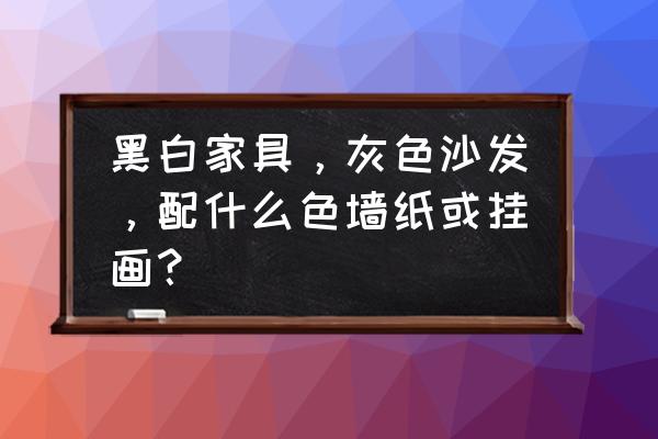 黑白家具配什么墙布 黑白家具，灰色沙发，配什么色墙纸或挂画？