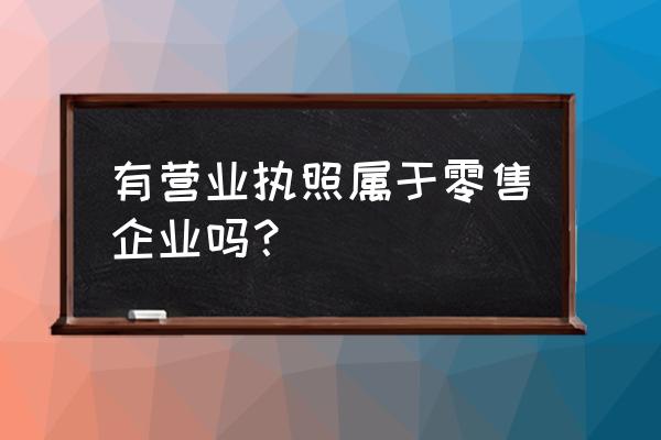 营业执照零售业包括哪些 有营业执照属于零售企业吗？