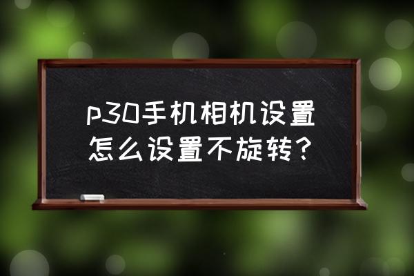 如何锁定手机相机的镜头不旋转 p30手机相机设置怎么设置不旋转？