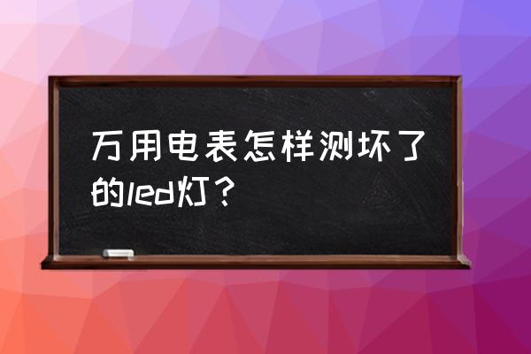 怎么用万用表测量led灯的好坏 万用电表怎样测坏了的led灯？