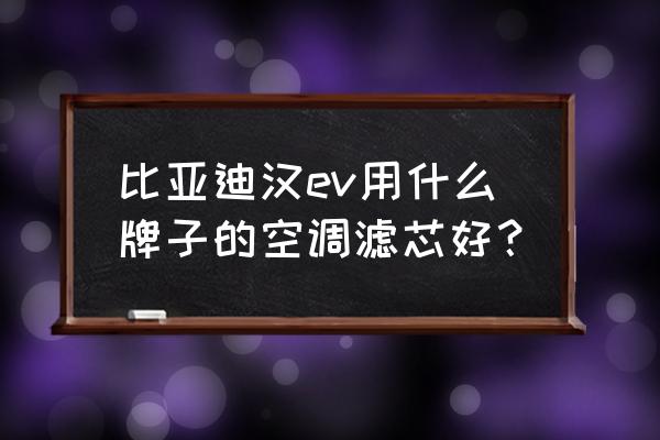 豹王索菲吗空调滤芯 比亚迪汉ev用什么牌子的空调滤芯好？