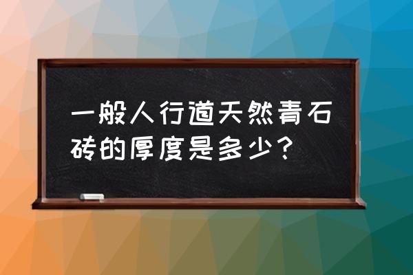 谁知道青石地砖尺寸有哪些 一般人行道天然青石砖的厚度是多少？