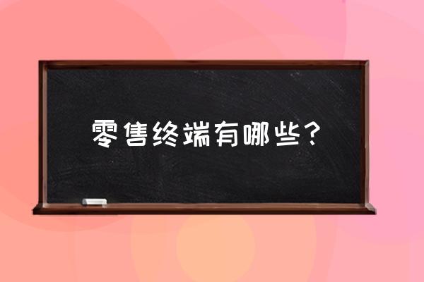 零售终端类型有哪些 零售终端有哪些？