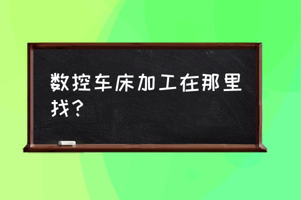 哪里找数控车床加工单 数控车床加工在那里找？