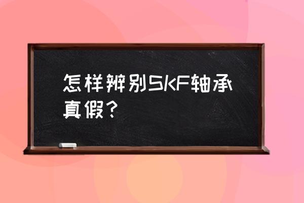 进口轴承哪种假的较小 怎样辨别SKF轴承真假？