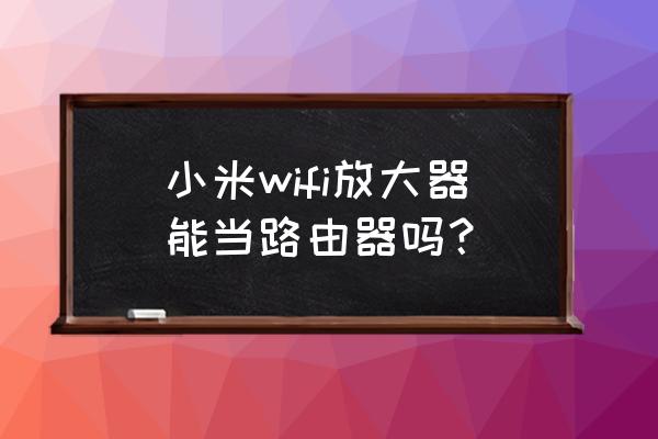 小米信号放大器能当路由器吗 小米wifi放大器能当路由器吗？