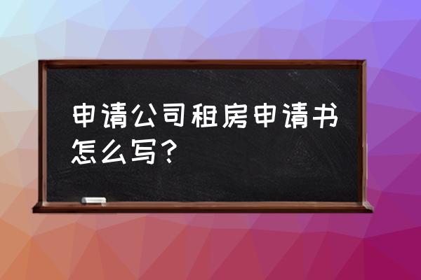 单位租赁房屋申请书怎么写 申请公司租房申请书怎么写？