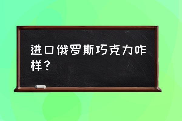 进口巧克力什么最好吃 进口俄罗斯巧克力咋样？