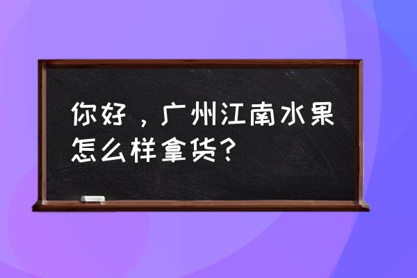 广州江南水果批发好不好做 你好，广州江南水果怎么样拿货？