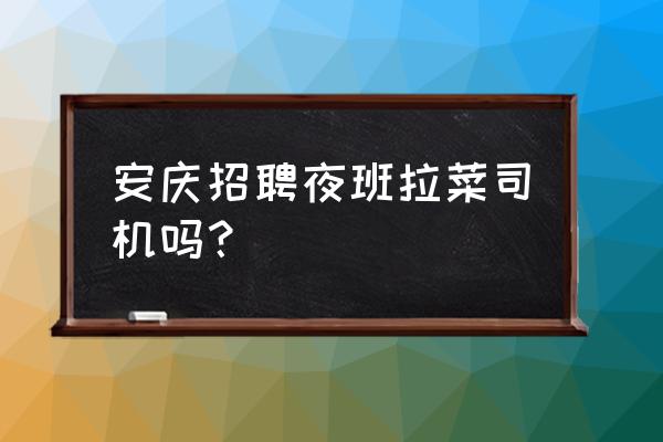 安庆有几家批发市场 安庆招聘夜班拉菜司机吗？