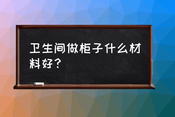 卫生间衣柜用什么材料 卫生间做柜子什么材料好？