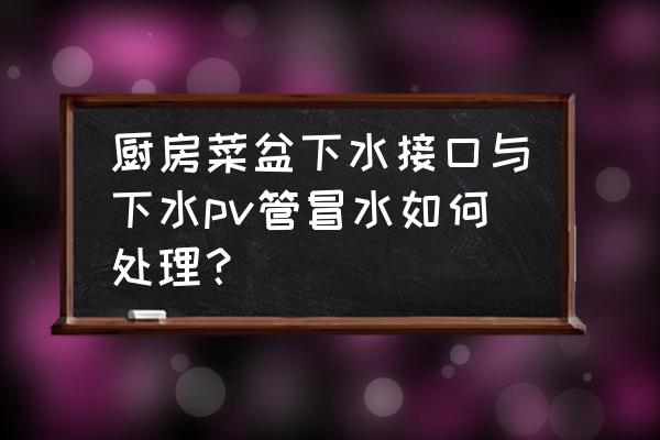 厨房放水地漏冒水怎么办 厨房菜盆下水接口与下水pv管冒水如何处理？