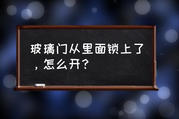 厨房玻璃门锁住怎么开 玻璃门从里面锁上了，怎么开？