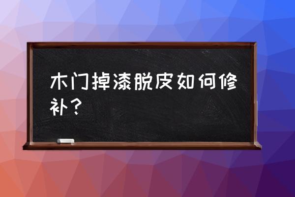 室内装修木装掉漆怎么处理 木门掉漆脱皮如何修补？