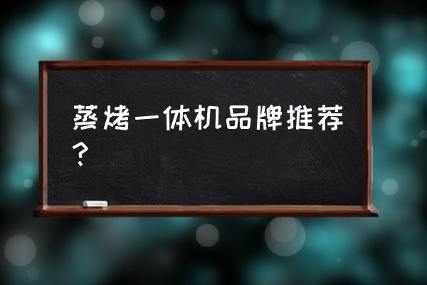 蒸烤一体机什么品牌最好 蒸烤一体机品牌推荐？