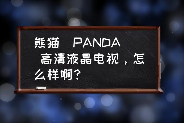 熊猫液晶电视机质量怎么样 熊猫(PANDA) 高清液晶电视，怎么样啊？