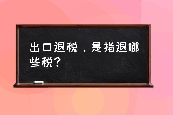 出口退税退的是什么 出口退税，是指退哪些税？