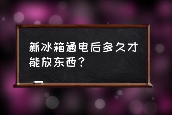 新买的冰箱多久才能放东西 新冰箱通电后多久才能放东西？