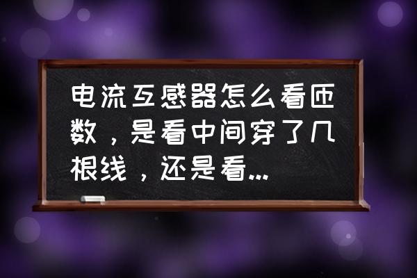 互感器检测电流电线要绕几圈 电流互感器怎么看匝数，是看中间穿了几根线，还是看几圈啊，搞糊涂了？