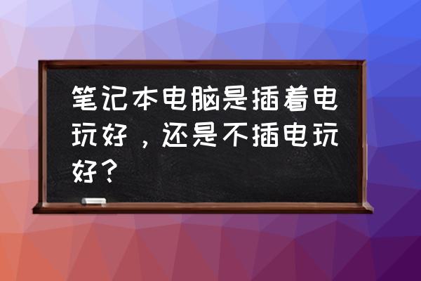 笔记本电脑要不要插电玩 笔记本电脑是插着电玩好，还是不插电玩好？