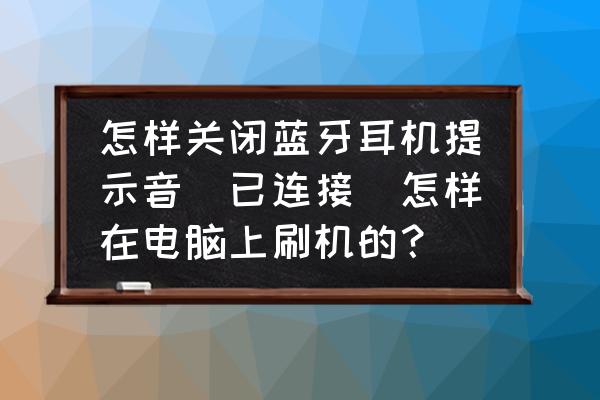 怎么去掉蓝牙耳机内的提示音 怎样关闭蓝牙耳机提示音（已连接）怎样在电脑上刷机的？