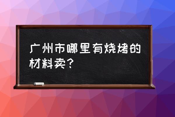 番禺食品材料批发市场在哪里 广州市哪里有烧烤的材料卖？