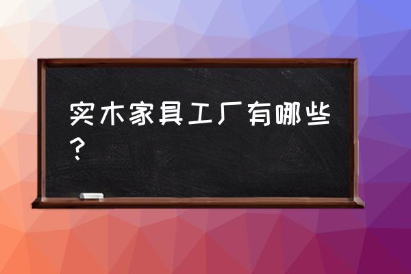 哪里代加工实木家具 实木家具工厂有哪些？