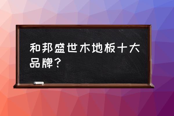 成都和邦家具怎么样 和邦盛世木地板十大品牌？