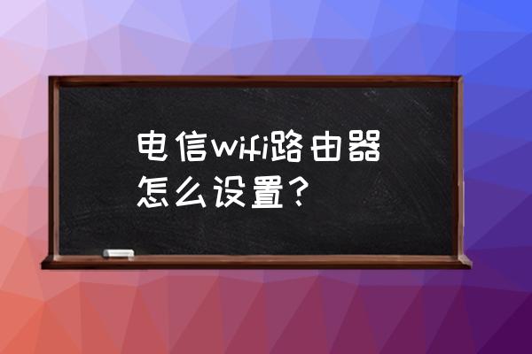 电信端口如何设置无线路由器 电信wifi路由器怎么设置？