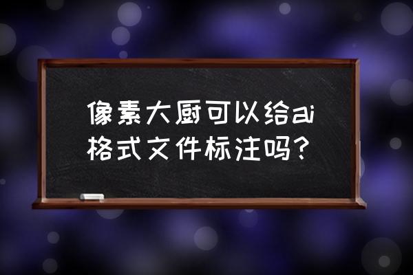 像素大厨里面如何让字体变大 像素大厨可以给ai格式文件标注吗？