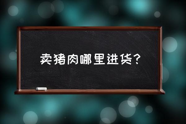 安庆市猪肉在哪里批发市场 卖猪肉哪里进货？