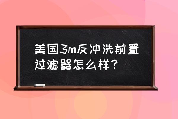 3m前置净水器效果怎么样 美国3m反冲洗前置过滤器怎么样？