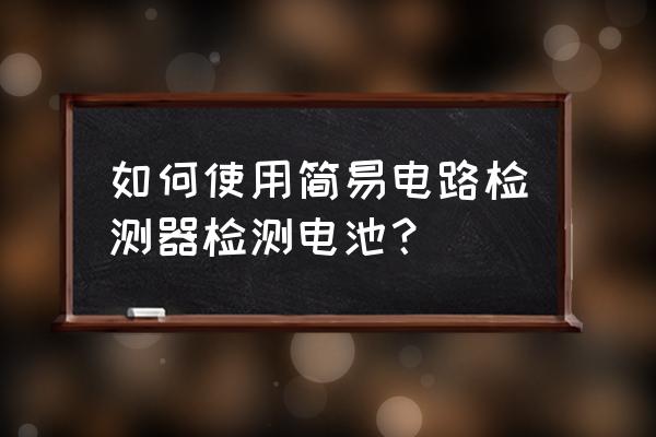 可以测量电池的小灯泡是哪种 如何使用简易电路检测器检测电池？