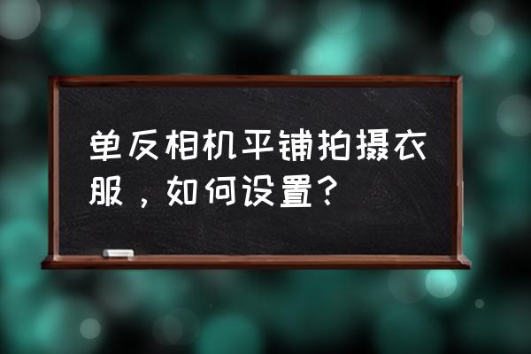 单反相机如何拍摄服装 单反相机平铺拍摄衣服，如何设置？