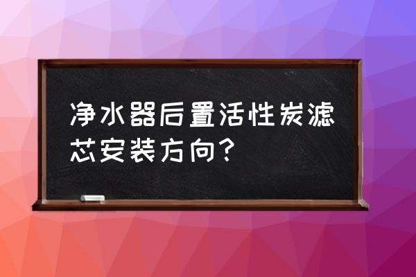 碳棒滤芯怎么上 净水器后置活性炭滤芯安装方向？