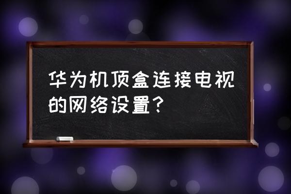 荣耀电视盒子如何设置 华为机顶盒连接电视的网络设置？