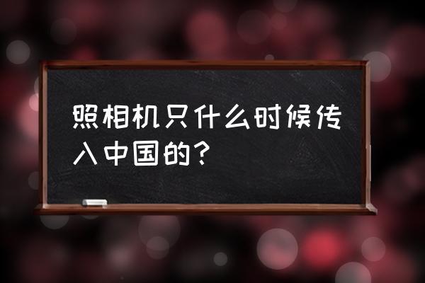 照相机什么时候开始在中国流行 照相机只什么时候传入中国的？