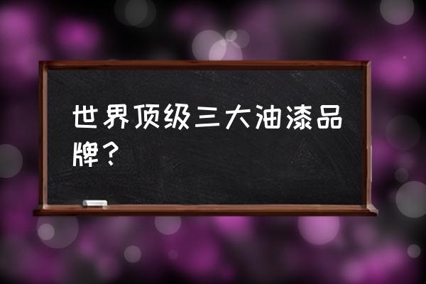 国际品牌油漆有哪些 世界顶级三大油漆品牌？