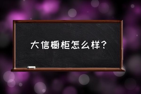 新乡大信橱柜店在什么地方 大信橱柜怎么样？