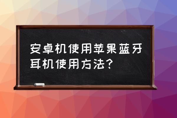 苹果专用蓝牙耳机能在安卓用吗 安卓机使用苹果蓝牙耳机使用方法？