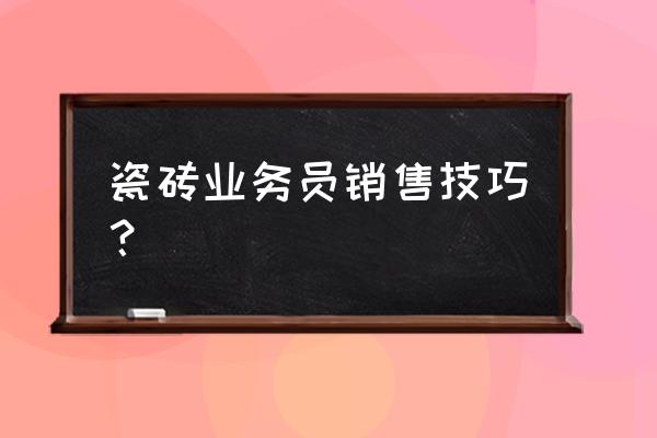 怎样向顾客推销瓷砖 瓷砖业务员销售技巧？