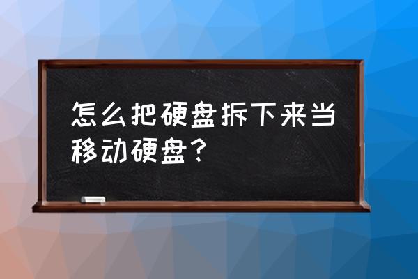 怎么把硬盘改成移动硬盘 怎么把硬盘拆下来当移动硬盘？